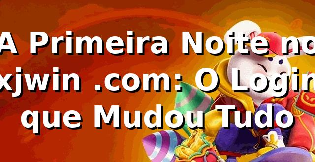 A Primeira Noite no xjwin .com: O Login que Mudou Tudo 🔥